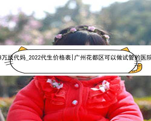 3万找代妈_2022代生价格表|广州花都区可以做试管的医院