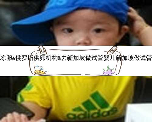31岁中国未婚女孩冻卵&俄罗斯供卵机构&去新加坡做试管婴儿新加坡做试管婴儿