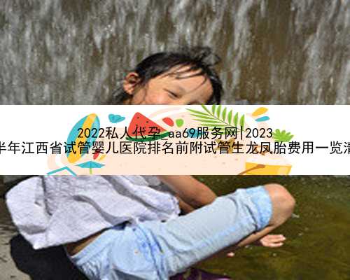 2022私人代孕_aa69服务网|2023
下半年江西省试管婴儿医院排名前附试管生龙凤胎费